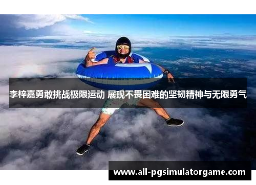 李梓嘉勇敢挑战极限运动 展现不畏困难的坚韧精神与无限勇气