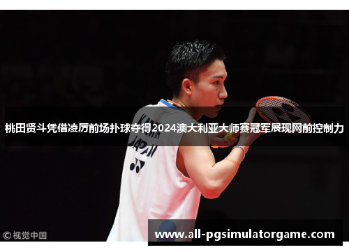 桃田贤斗凭借凌厉前场扑球夺得2024澳大利亚大师赛冠军展现网前控制力 桃田贤斗凭借凌厉前场扑球夺得2024澳大利亚大师赛冠军展现网前控制力