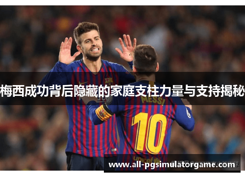 梅西成功背后隐藏的家庭支柱力量与支持揭秘