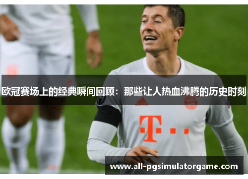 欧冠赛场上的经典瞬间回顾：那些让人热血沸腾的历史时刻