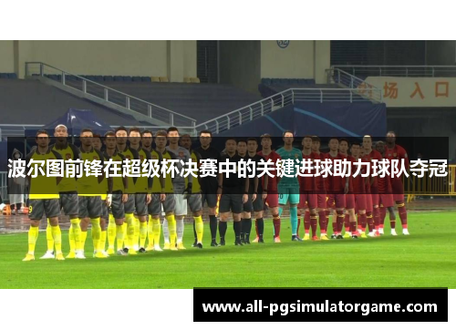 波尔图前锋在超级杯决赛中的关键进球助力球队夺冠