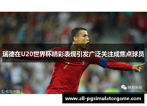 瑞德在U20世界杯精彩表现引发广泛关注成焦点球员