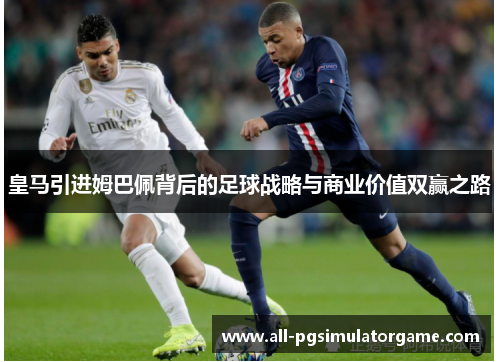 皇马引进姆巴佩背后的足球战略与商业价值双赢之路