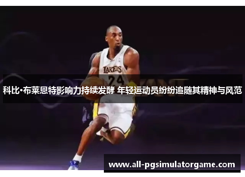 科比·布莱恩特影响力持续发酵 年轻运动员纷纷追随其精神与风范 科比·布莱恩特影响力持续发酵 年轻运动员纷纷追随其精神与风范