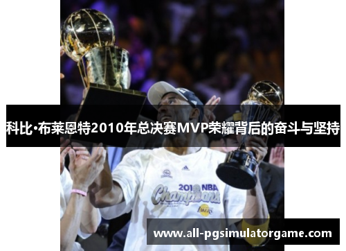 科比·布莱恩特2010年总决赛MVP荣耀背后的奋斗与坚持 科比·布莱恩特2010年总决赛MVP荣耀背后的奋斗与坚持