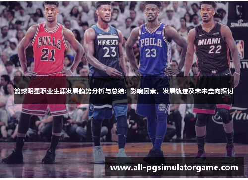 篮球明星职业生涯发展趋势分析与总结:影响因素、发展轨迹及未来走向探讨 篮球明星职业生涯发展趋势分析与总结:影响因素、发展轨迹及未来走向探讨