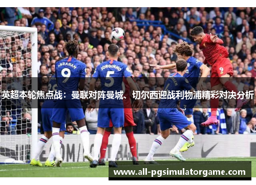 英超本轮焦点战：曼联对阵曼城、切尔西迎战利物浦精彩对决分析