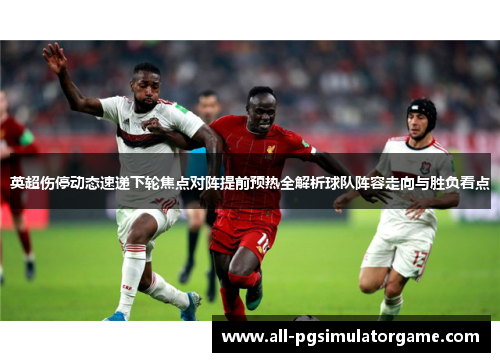 英超伤停动态速递下轮焦点对阵提前预热全解析球队阵容走向与胜负看点