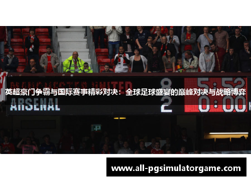 英超豪门争霸与国际赛事精彩对决：全球足球盛宴的巅峰对决与战略博弈