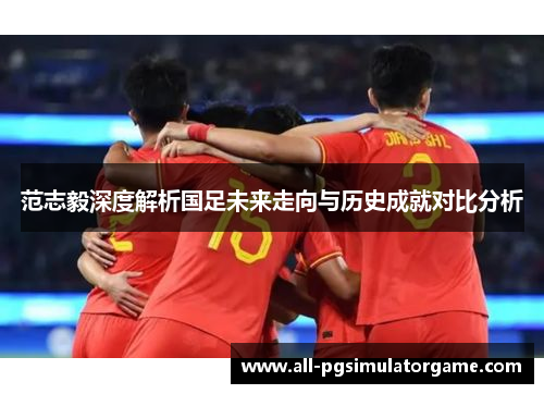 范志毅深度解析国足未来走向与历史成就对比分析