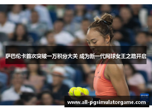 萨巴伦卡首次突破一万积分大关 成为新一代网球女王之路开启