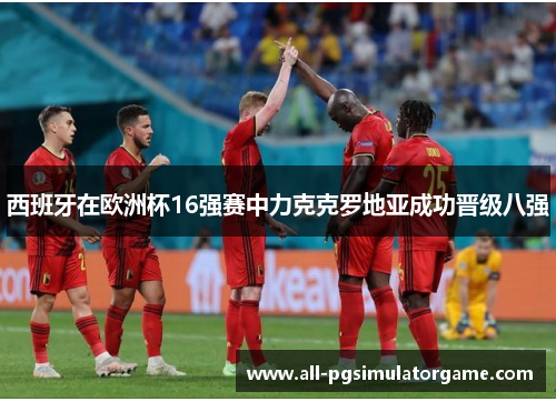 西班牙在欧洲杯16强赛中力克克罗地亚成功晋级八强 西班牙在欧洲杯16强赛中力克克罗地亚成功晋级八强