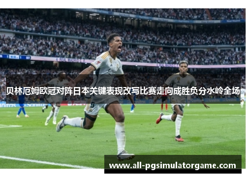 贝林厄姆欧冠对阵日本关键表现改写比赛走向成胜负分水岭全场