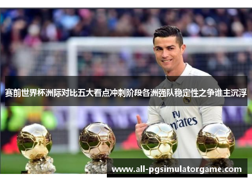 赛前世界杯洲际对比五大看点冲刺阶段各洲强队稳定性之争谁主沉浮