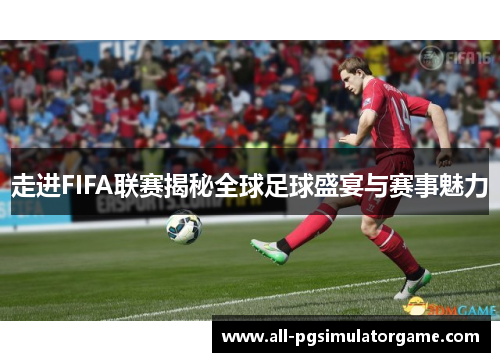 走进FIFA联赛揭秘全球足球盛宴与赛事魅力 走进FIFA联赛揭秘全球足球盛宴与赛事魅力