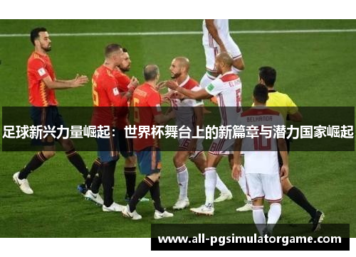 足球新兴力量崛起：世界杯舞台上的新篇章与潜力国家崛起