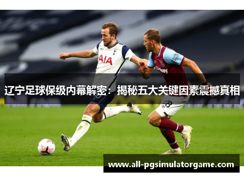 辽宁足球保级内幕解密：揭秘五大关键因素震撼真相