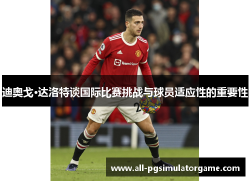 迪奥戈·达洛特谈国际比赛挑战与球员适应性的重要性