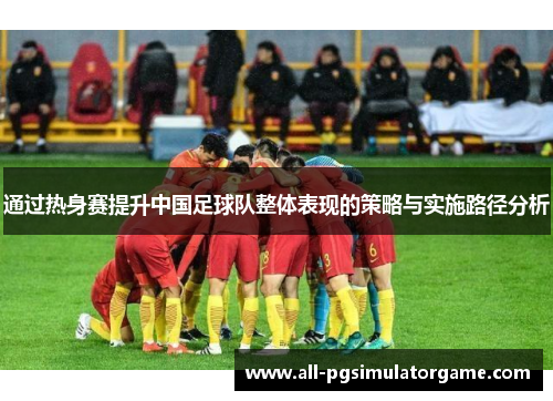 通过热身赛提升中国足球队整体表现的策略与实施路径分析