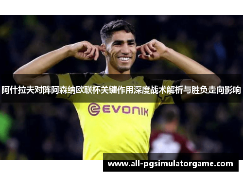 阿什拉夫对阵阿森纳欧联杯关键作用深度战术解析与胜负走向影响