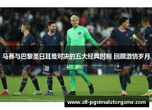 马赛与巴黎圣日耳曼对决的五大经典时刻 回顾激情岁月